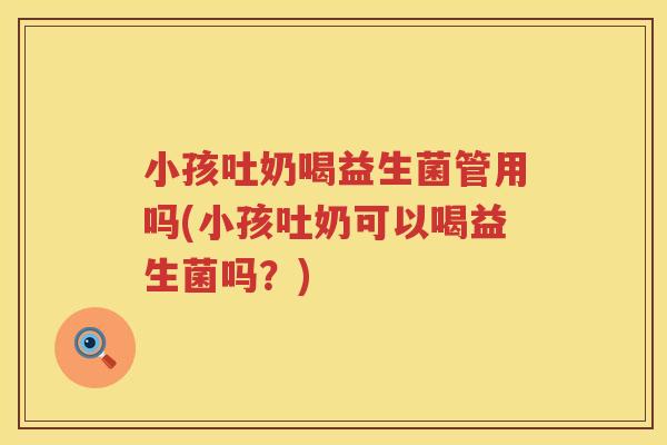 小孩吐奶喝益生菌管用吗(小孩吐奶可以喝益生菌吗?) 小孩吐奶喝益生菌管用吗(小孩吐奶可以喝益生菌吗?)