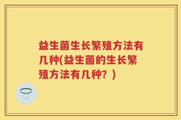 益生菌生长繁殖方法有几种(益生菌的生长繁殖方法有几种？)