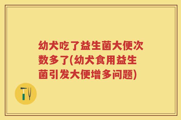 幼犬吃了益生菌大便次数多了(幼犬食用益生菌引发大便增多问题)
