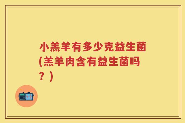 小羔羊有多少克益生菌(羔羊肉含有益生菌吗?) 小羔羊有多少克益生菌(羔羊肉含有益生菌吗?)