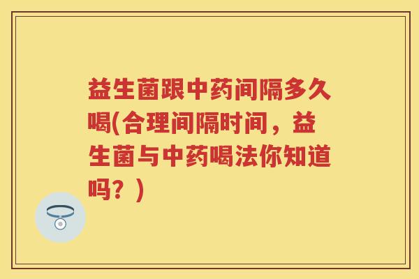 益生菌跟间隔多久喝(合理间隔时间,益生菌与喝法你知道吗?) 益生菌跟间隔多久喝(合理间隔时间,益生菌与喝法你知道吗?)