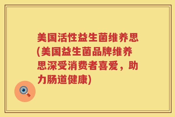 美国活性益生菌维养思(美国益生菌品牌维养思深受消费者喜爱,助力肠道健康) 美国活性益生菌维养思(美国益生菌品牌维养思深受消费者喜爱,助力肠道健康)