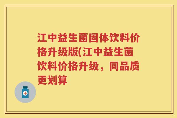 江中益生菌固体饮料价格升级版(江中益生菌饮料价格升级,同品质更划算 江中益生菌固体饮料价格升级版(江中益生菌饮料价格升级,同品质更划算