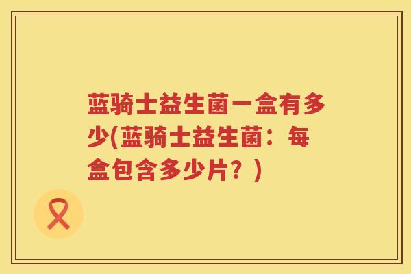 蓝骑士益生菌一盒有多少(蓝骑士益生菌:每盒包含多少片?) 蓝骑士益生菌一盒有多少(蓝骑士益生菌:每盒包含多少片?)