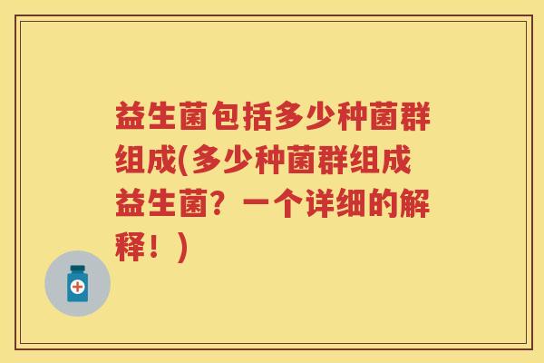 益生菌包括多少种菌群组成(多少种菌群组成益生菌?一个详细的解释!) 益生菌包括多少种菌群组成(多少种菌群组成益生菌?一个详细的解释!)