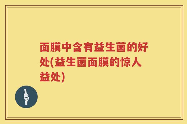 面膜中含有益生菌的好处(益生菌面膜的惊人益处) 面膜中含有益生菌的好处(益生菌面膜的惊人益处)