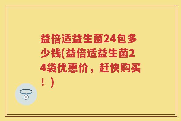 益倍适益生菌24包多少钱(益倍适益生菌24袋优惠价,赶快购买!) 益倍适益生菌24包多少钱(益倍适益生菌24袋优惠价,赶快购买!)