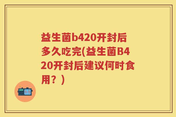 益生菌b420开封后多久吃完(益生菌B420开封后建议何时食用？)