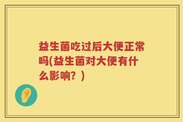 益生菌吃过后大便正常吗(益生菌对大便有什么影响?) 益生菌吃过后大便正常吗(益生菌对大便有什么影响?)