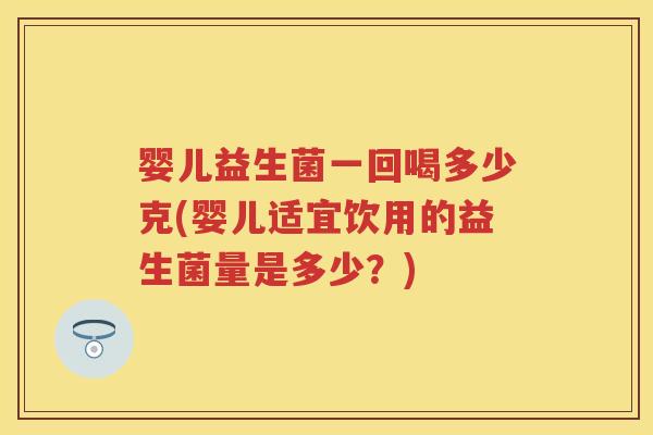 婴儿益生菌一回喝多少克(婴儿适宜饮用的益生菌量是多少?) 婴儿益生菌一回喝多少克(婴儿适宜饮用的益生菌量是多少?)