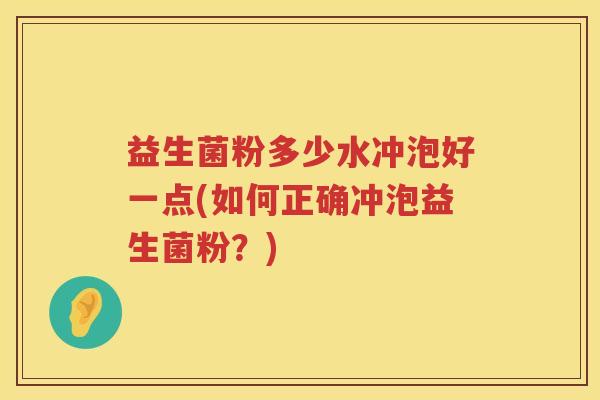 益生菌粉多少水冲泡好一点(如何正确冲泡益生菌粉?) 益生菌粉多少水冲泡好一点(如何正确冲泡益生菌粉?)