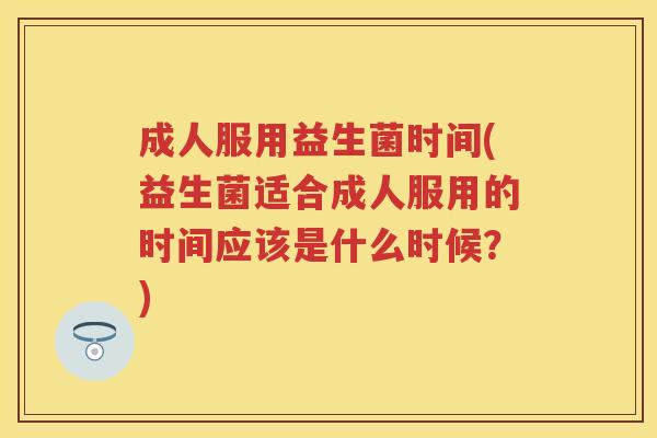 成人服用益生菌时间(益生菌适合成人服用的时间应该是什么时候？)