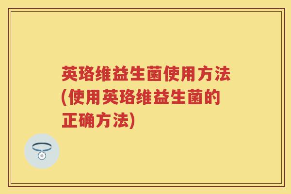 英珞维益生菌使用方法(使用英珞维益生菌的正确方法)