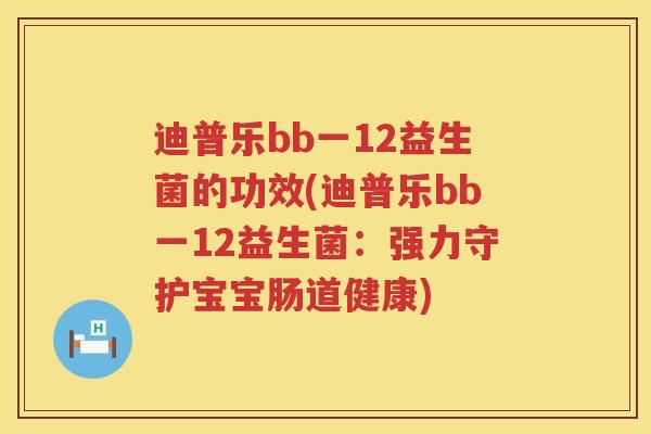 迪普乐bb一12益生菌的功效(迪普乐bb一12益生菌：强力守护宝宝肠道健康)