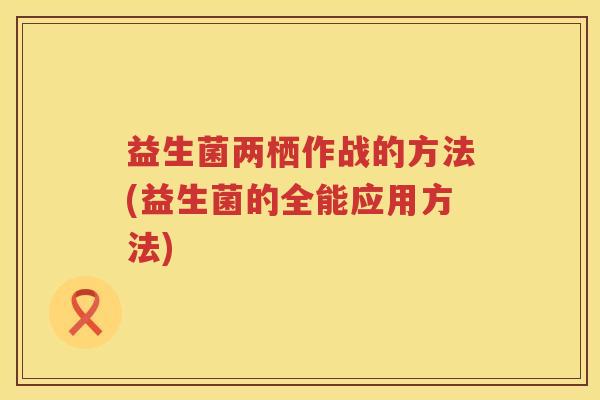 益生菌两栖作战的方法(益生菌的全能应用方法)