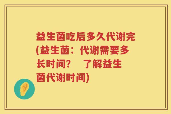 益生菌吃后多久代谢完(益生菌:代谢需要多长时间? 了解益生菌代谢时间) 益生菌吃后多久代谢完(益生菌:代谢需要多长时间? 了解益生菌代谢时间)