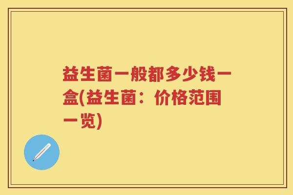 益生菌一般都多少钱一盒(益生菌:价格范围一览) 益生菌一般都多少钱一盒(益生菌:价格范围一览)
