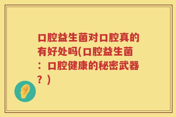口腔益生菌对口腔真的有好处吗(口腔益生菌:口腔健康的秘密武器?) 口腔益生菌对口腔真的有好处吗(口腔益生菌:口腔健康的秘密武器?)