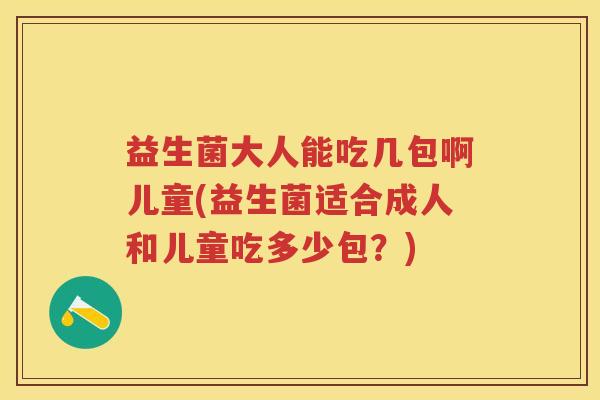 益生菌大人能吃几包啊儿童(益生菌适合成人和儿童吃多少包？)