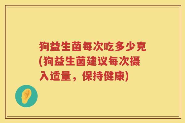 狗益生菌每次吃多少克(狗益生菌建议每次摄入适量,保持健康) 狗益生菌每次吃多少克(狗益生菌建议每次摄入适量,保持健康)