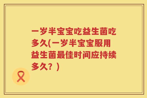 一岁半宝宝吃益生菌吃多久(一岁半宝宝服用益生菌佳时间应持续多久?) 一岁半宝宝吃益生菌吃多久(一岁半宝宝服用益生菌佳时间应持续多久?)