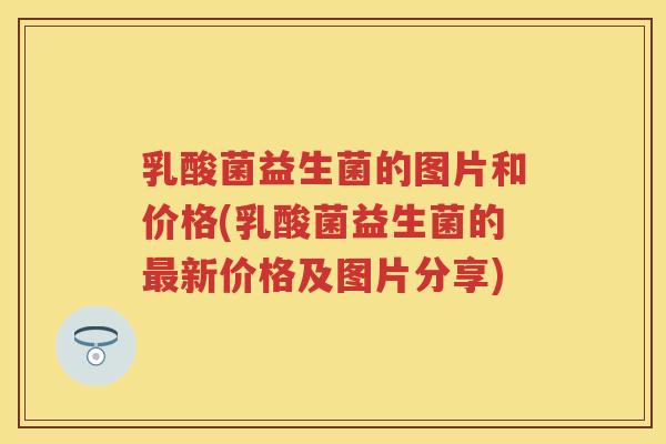 乳酸菌益生菌的图片和价格(乳酸菌益生菌的新价格及图片分享) 乳酸菌益生菌的图片和价格(乳酸菌益生菌的新价格及图片分享)