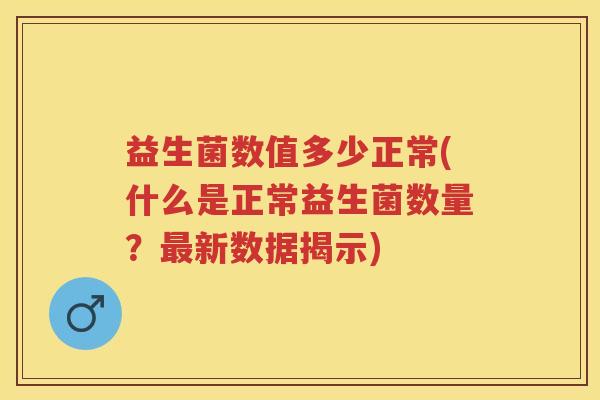 益生菌数值多少正常(什么是正常益生菌数量?新数据揭示) 益生菌数值多少正常(什么是正常益生菌数量?新数据揭示)