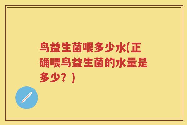 鸟益生菌喂多少水(正确喂鸟益生菌的水量是多少?) 鸟益生菌喂多少水(正确喂鸟益生菌的水量是多少?)