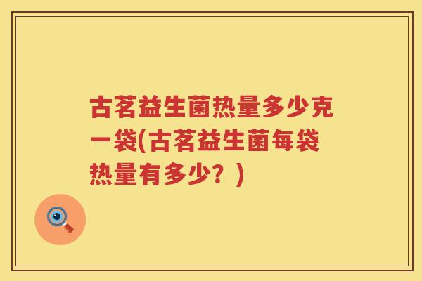 古茗益生菌热量多少克一袋(古茗益生菌每袋热量有多少?) 古茗益生菌热量多少克一袋(古茗益生菌每袋热量有多少?)