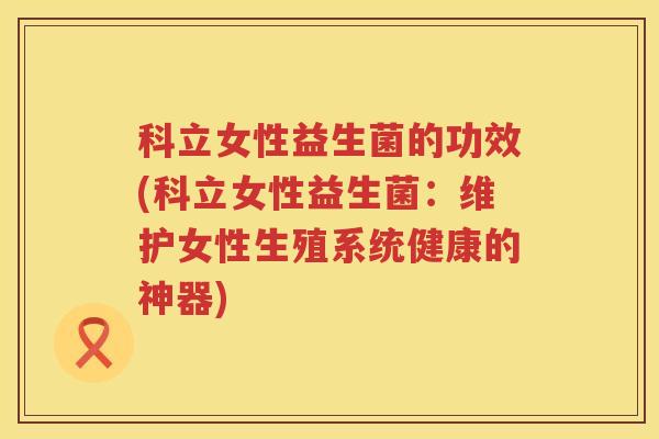 科立女性益生菌的功效(科立女性益生菌：维护女性生殖系统健康的神器)