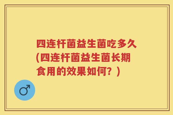 四连杆菌益生菌吃多久(四连杆菌益生菌长期食用的效果如何?) 四连杆菌益生菌吃多久(四连杆菌益生菌长期食用的效果如何?)