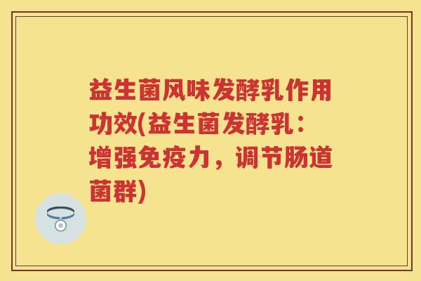 益生菌风味发酵乳作用功效(益生菌发酵乳：增强力，调节肠道菌群)