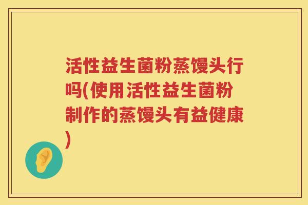 活性益生菌粉蒸馒头行吗(使用活性益生菌粉制作的蒸馒头有益健康) 活性益生菌粉蒸馒头行吗(使用活性益生菌粉制作的蒸馒头有益健康)