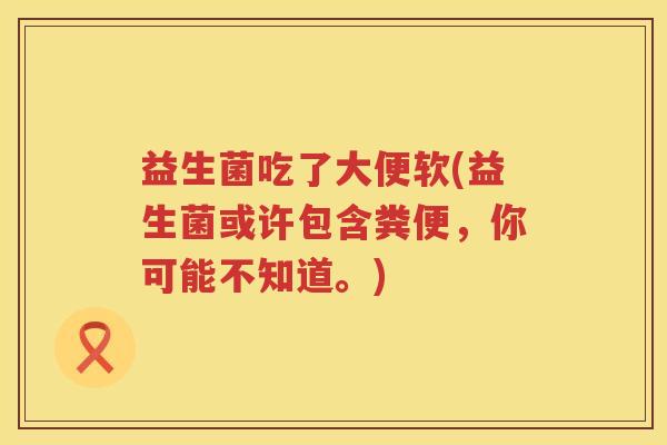 益生菌吃了大便软(益生菌或许包含粪便，你可能不知道。)