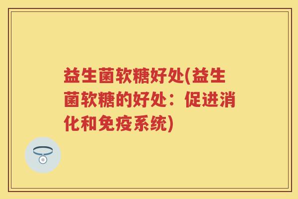 益生菌软糖好处(益生菌软糖的好处：促进消化和系统)