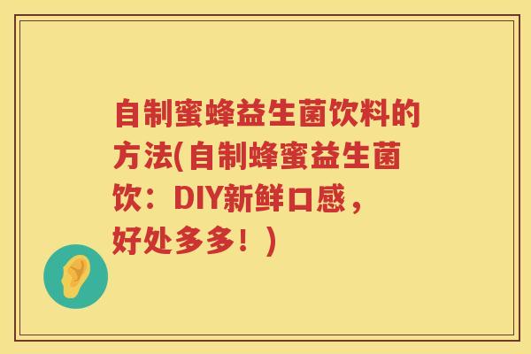 自制蜜蜂益生菌饮料的方法(自制蜂蜜益生菌饮:DIY新鲜口感,好处多多!) 自制蜜蜂益生菌饮料的方法(自制蜂蜜益生菌饮:DIY新鲜口感,好处多多!)
