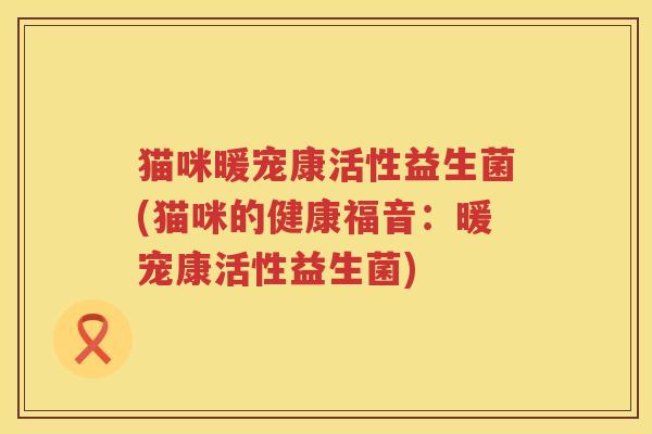 猫咪暖宠康活性益生菌(猫咪的健康福音:暖宠康活性益生菌) 猫咪暖宠康活性益生菌(猫咪的健康福音:暖宠康活性益生菌)