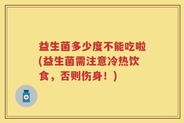 益生菌多少度不能吃啦(益生菌需注意冷热饮食,否则伤身!) 益生菌多少度不能吃啦(益生菌需注意冷热饮食,否则伤身!)