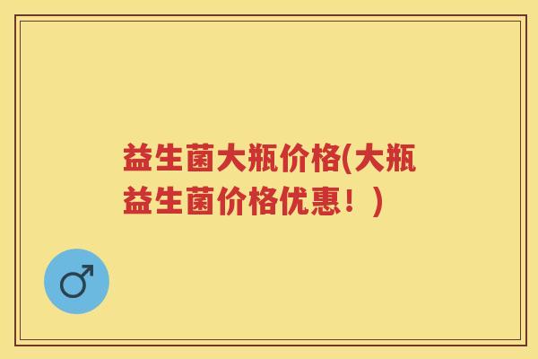 益生菌大瓶价格(大瓶益生菌价格优惠!) 益生菌大瓶价格(大瓶益生菌价格优惠!)