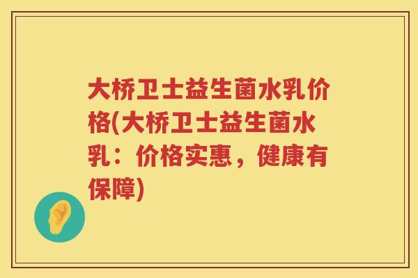 大桥卫士益生菌水乳价格(大桥卫士益生菌水乳:价格实惠,健康有保障) 大桥卫士益生菌水乳价格(大桥卫士益生菌水乳:价格实惠,健康有保障)