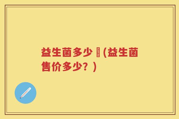 益生菌多少錢(益生菌售价多少?) 益生菌多少錢(益生菌售价多少?)
