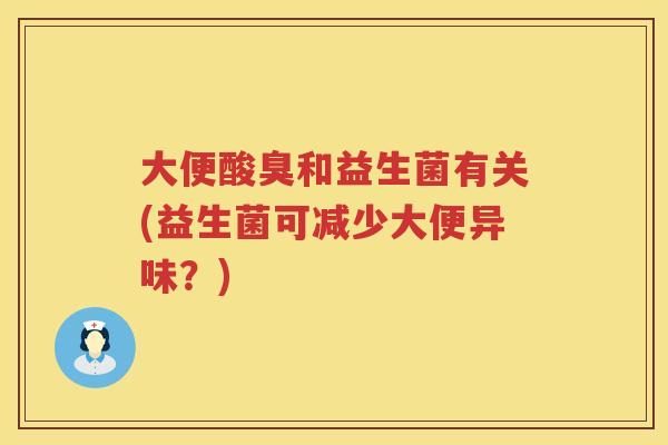 大便酸臭和益生菌有关(益生菌可减少大便异味?) 大便酸臭和益生菌有关(益生菌可减少大便异味?)