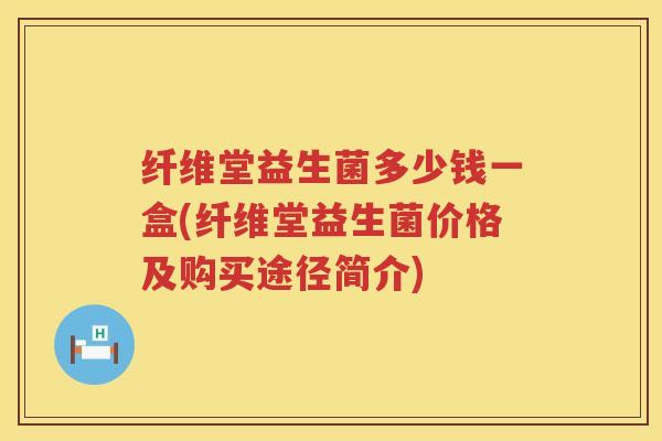 纤维堂益生菌多少钱一盒(纤维堂益生菌价格及购买途径简介) 纤维堂益生菌多少钱一盒(纤维堂益生菌价格及购买途径简介)