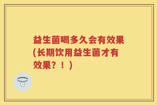 益生菌喝多久会有效果(长期饮用益生菌才有效果?!) 益生菌喝多久会有效果(长期饮用益生菌才有效果?!)