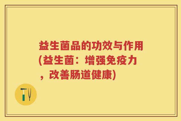 益生菌品的功效与作用(益生菌:增强力,改善肠道健康) 益生菌品的功效与作用(益生菌:增强力,改善肠道健康)