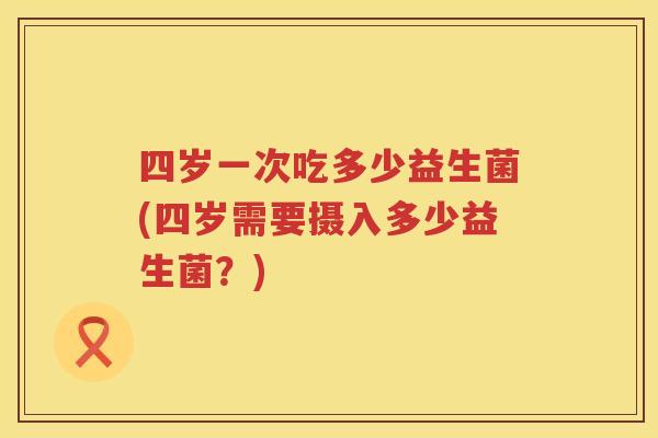 四岁一次吃多少益生菌(四岁需要摄入多少益生菌?) 四岁一次吃多少益生菌(四岁需要摄入多少益生菌?)