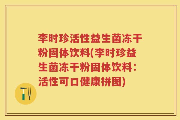 李时珍活性益生菌冻干粉固体饮料(李时珍益生菌冻干粉固体饮料:活性可口健康拼图) 李时珍活性益生菌冻干粉固体饮料(李时珍益生菌冻干粉固体饮料:活性可口健康拼图)