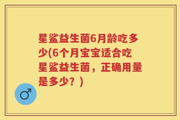 星鲨益生菌6月龄吃多少(6个月宝宝适合吃星鲨益生菌,正确用量是多少?) 星鲨益生菌6月龄吃多少(6个月宝宝适合吃星鲨益生菌,正确用量是多少?)
