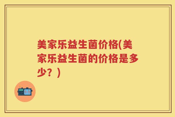 美家乐益生菌价格(美家乐益生菌的价格是多少？)