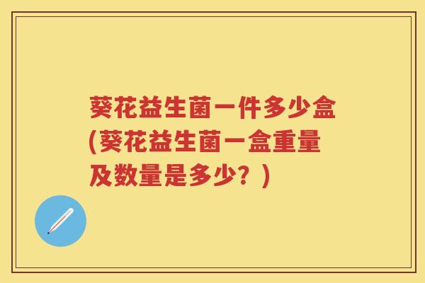 葵花益生菌一件多少盒(葵花益生菌一盒重量及数量是多少?) 葵花益生菌一件多少盒(葵花益生菌一盒重量及数量是多少?)